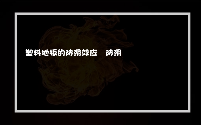 塑料地板的防滑效应 防滑?的pvc塑料地板是怎么做的